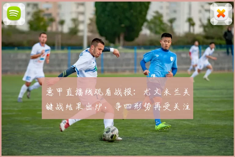 意甲直播线观看战报：尤文米兰关键战结果出炉，争四形势再受关注