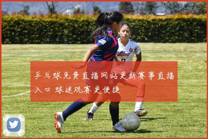 乒乓球免费直播网站更新赛事直播入口 球迷观赛更便捷