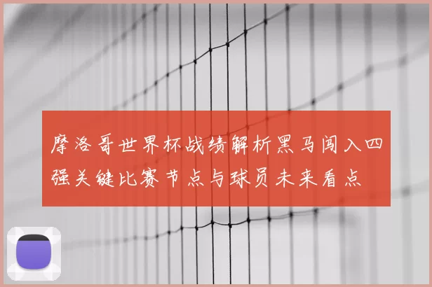 摩洛哥世界杯战绩解析黑马闯入四强关键比赛节点与球员未来看点