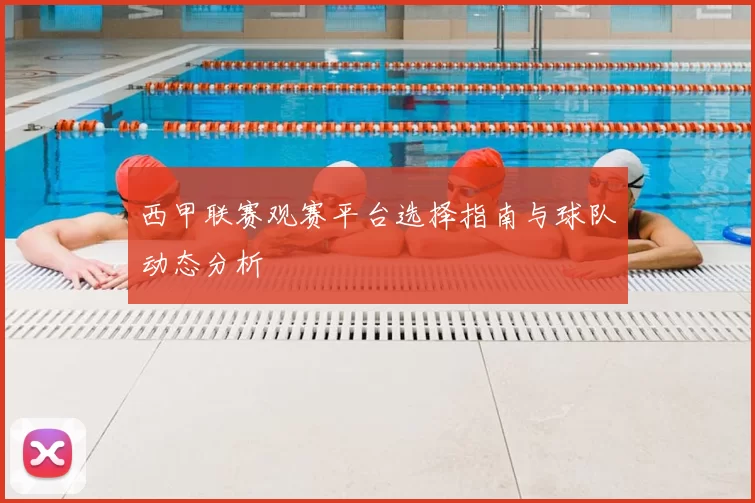 西甲联赛观赛平台选择指南与球队动态分析