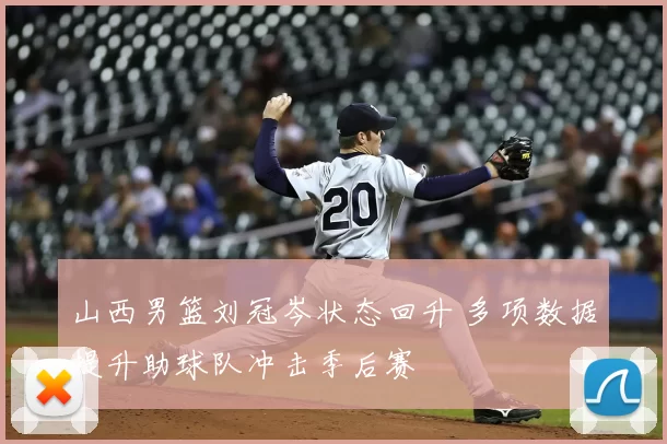 山西男篮刘冠岑状态回升 多项数据提升助球队冲击季后赛