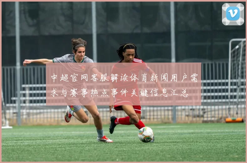 中超官网客服解读体育新闻用户需求与赛事热点事件关键信息汇总