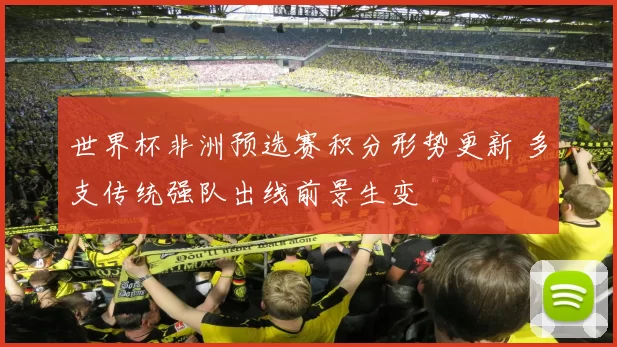 世界杯非洲预选赛积分形势更新 多支传统强队出线前景生变