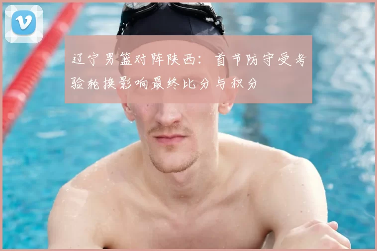 辽宁男篮对阵陕西：首节防守受考验轮换影响最终比分与积分