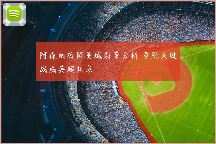 阿森纳对阵曼城前景分析 争冠关键战成英超焦点