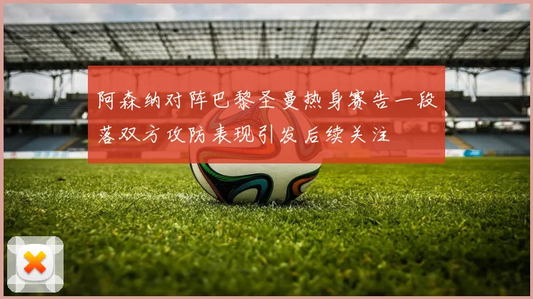 阿森纳对阵巴黎圣曼热身赛告一段落双方攻防表现引发后续关注