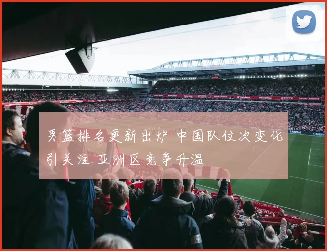 男篮排名更新出炉 中国队位次变化引关注 亚洲区竞争升温