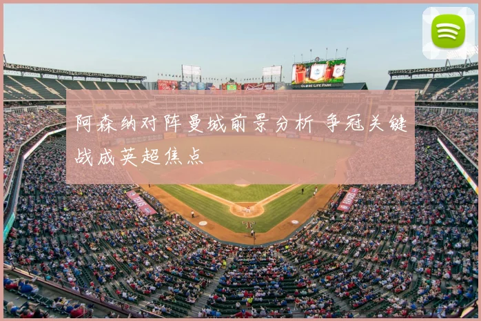 阿森纳对阵曼城前景分析 争冠关键战成英超焦点
