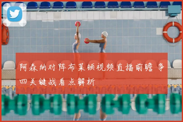 阿森纳对阵布莱顿视频直播前瞻 争四关键战看点解析