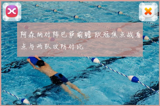 阿森纳对阵巴萨前瞻 欧冠焦点战看点与两队攻防对比
