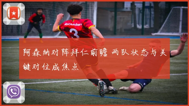 阿森纳对阵拜仁前瞻 两队状态与关键对位成焦点