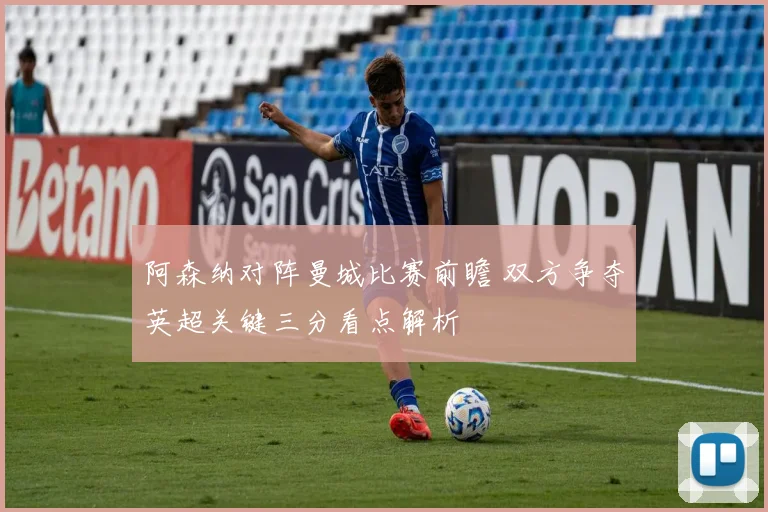 阿森纳对阵曼城比赛前瞻 双方争夺英超关键三分看点解析