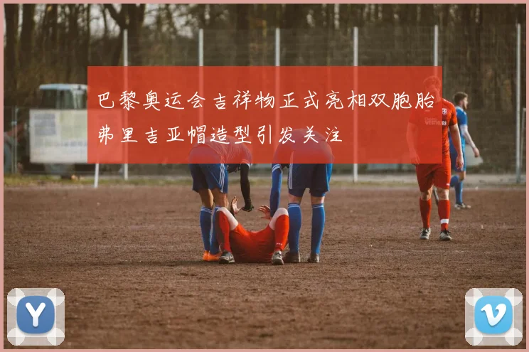 巴黎奥运会吉祥物正式亮相双胞胎弗里吉亚帽造型引发关注