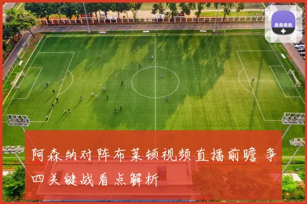 阿森纳对阵布莱顿视频直播前瞻 争四关键战看点解析