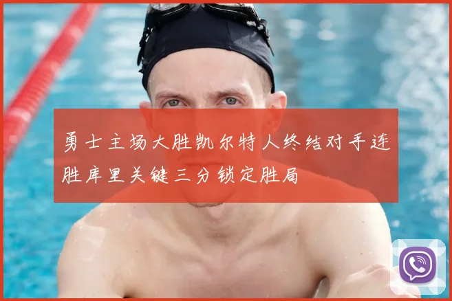 勇士主场大胜凯尔特人终结对手连胜库里关键三分锁定胜局