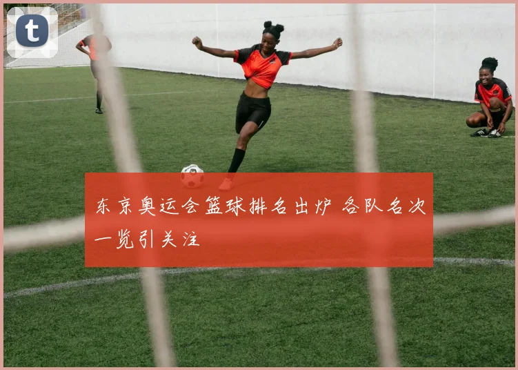 东京奥运会篮球排名出炉 各队名次一览引关注