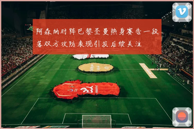 阿森纳对阵巴黎圣曼热身赛告一段落双方攻防表现引发后续关注