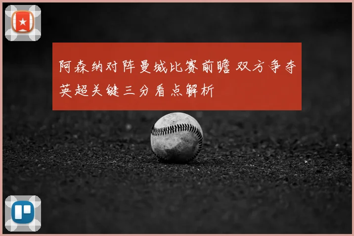 阿森纳对阵曼城比赛前瞻 双方争夺英超关键三分看点解析