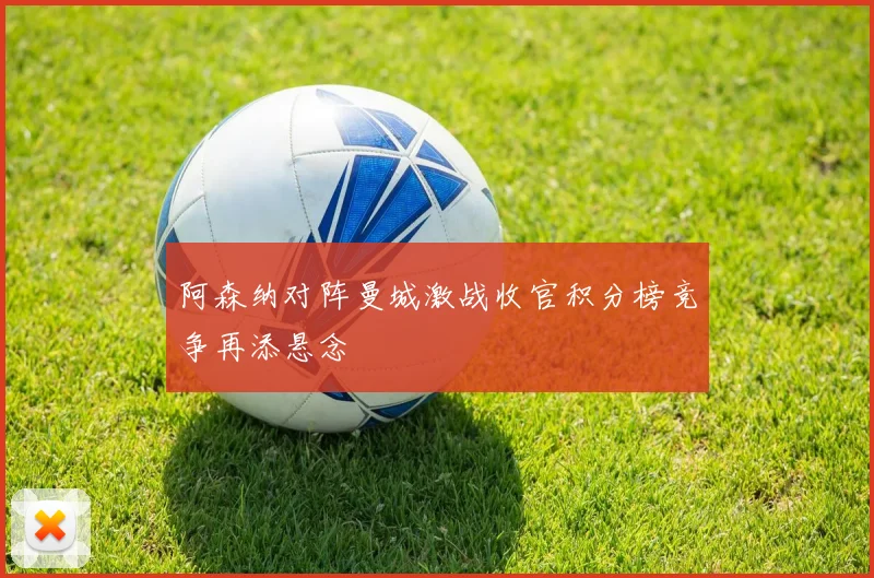 阿森纳对阵曼城激战收官积分榜竞争再添悬念