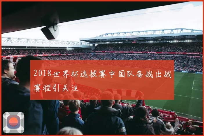 2018世界杯选拔赛中国队备战出战赛程引关注