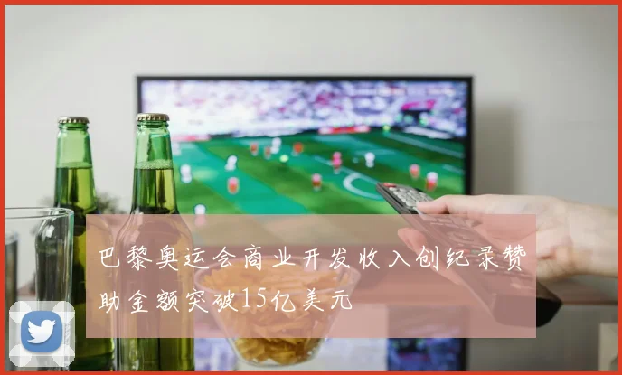 巴黎奥运会商业开发收入创纪录赞助金额突破15亿美元