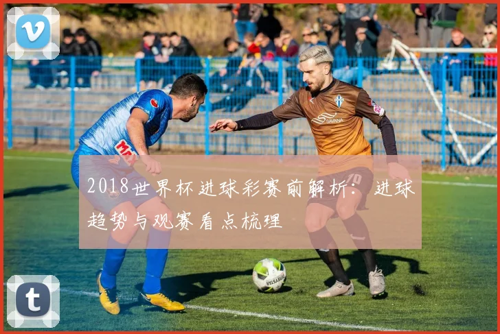 2018世界杯进球彩赛前解析：进球趋势与观赛看点梳理