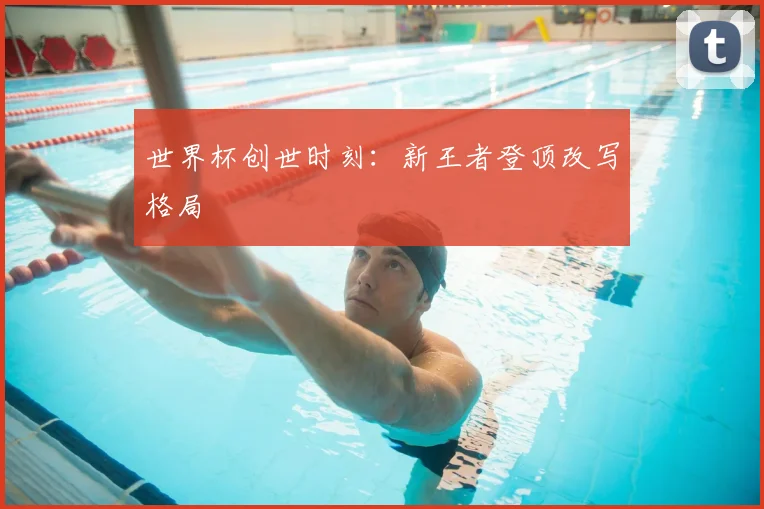 世界杯创世时刻:新王者登顶改写格局